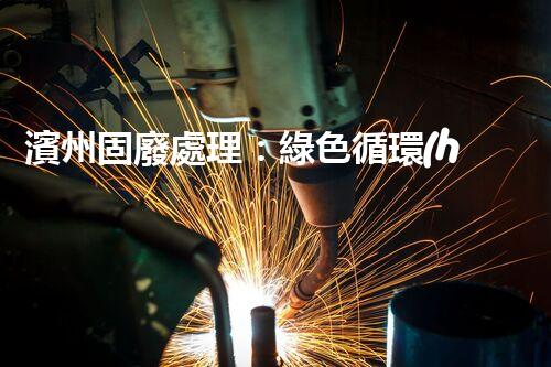 濱州固廢處理：綠色循環(huán)，筑夢生態(tài)濱州